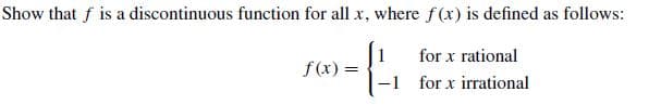 Show that f is a discontinuous function for all x, where f(x) is defined as follows:
for x rational
-1 for x irrational
f(x):

