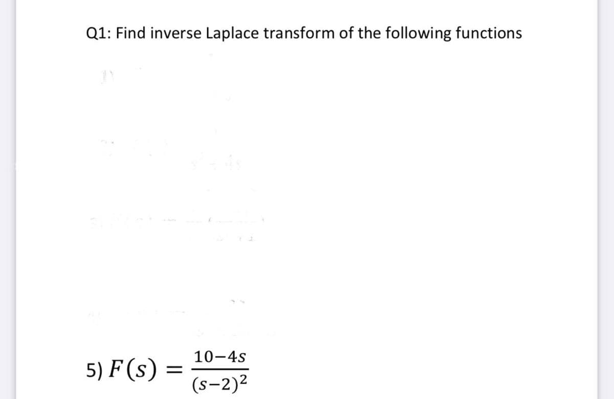 Q1: Find inverse Laplace transform of the following functions
10-4s
5) F (s)
(s-2)2
