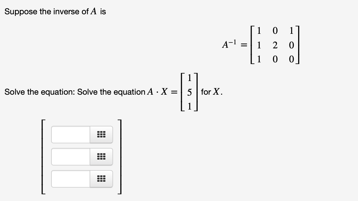 Suppose the inverse of A is
A-1
Solve the equation: Solve the equation A · X =
5 for X.

