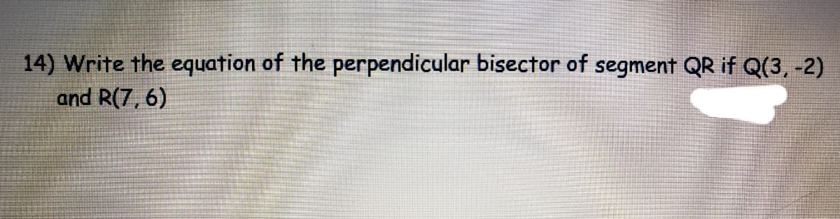 14) Write the equation of the perpendicular bisector of segment QR if Q(3, -2)
and R(7, 6)
