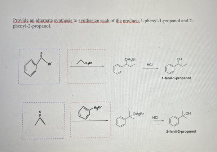 Provide an altermate synthesis to synthesize cach of the products 1-phenyl-1-propanol and 2-
phenyl-2-propanol.
OMgBr
HCI
1-fenil-1-propanol
OMGBR
HCI
2-fenil-2-propanol
