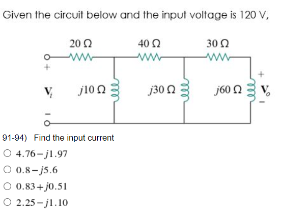 Given the circuit below and the input voltage is 120 V,
20 Ω
40 Ω
30 Ω
Μ
ww
j60 Ω Σ V
V₂
j10 Ω
91-94) Find the input current
O 4.76-j1.97
Ο 0.8-j5.6
O 0.83+j0.51
O 2.25-j1.10
Μ
j30 Ω