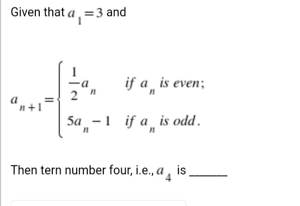 Given that a
=3 and
1
if a is even;
a
a
n+1
5a -1 if a is odd.
Then tern number four, i.e., a
is
