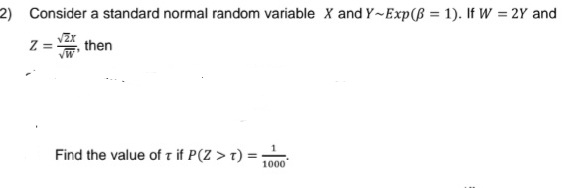 2) Consider a standard normal random variable X and Y-Exp(B= 1). If W = 2Y and
z = V, then
VW
Find the value of t if P(Z > T) ==
1000