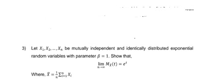 3) Let X₁, X2, X, be mutually independent and identically distributed exponential
random variables with parameter = 1. Show that,
lim Mx (t) = et
11-00
***
n
Where, X ==-1X₁