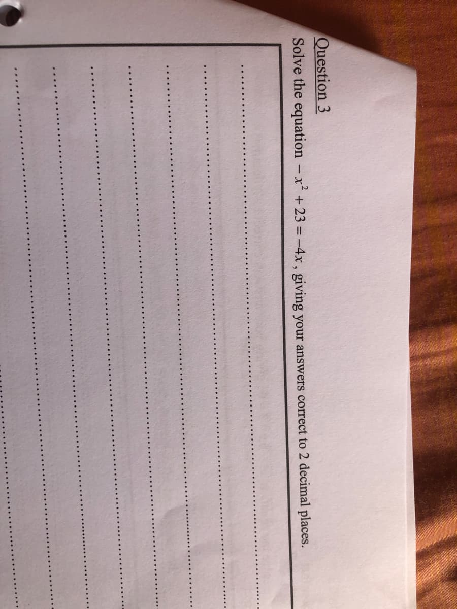 Question 3
Solve the equation - x + 23 = -4x, giving your answers correct to 2 decimal places.
