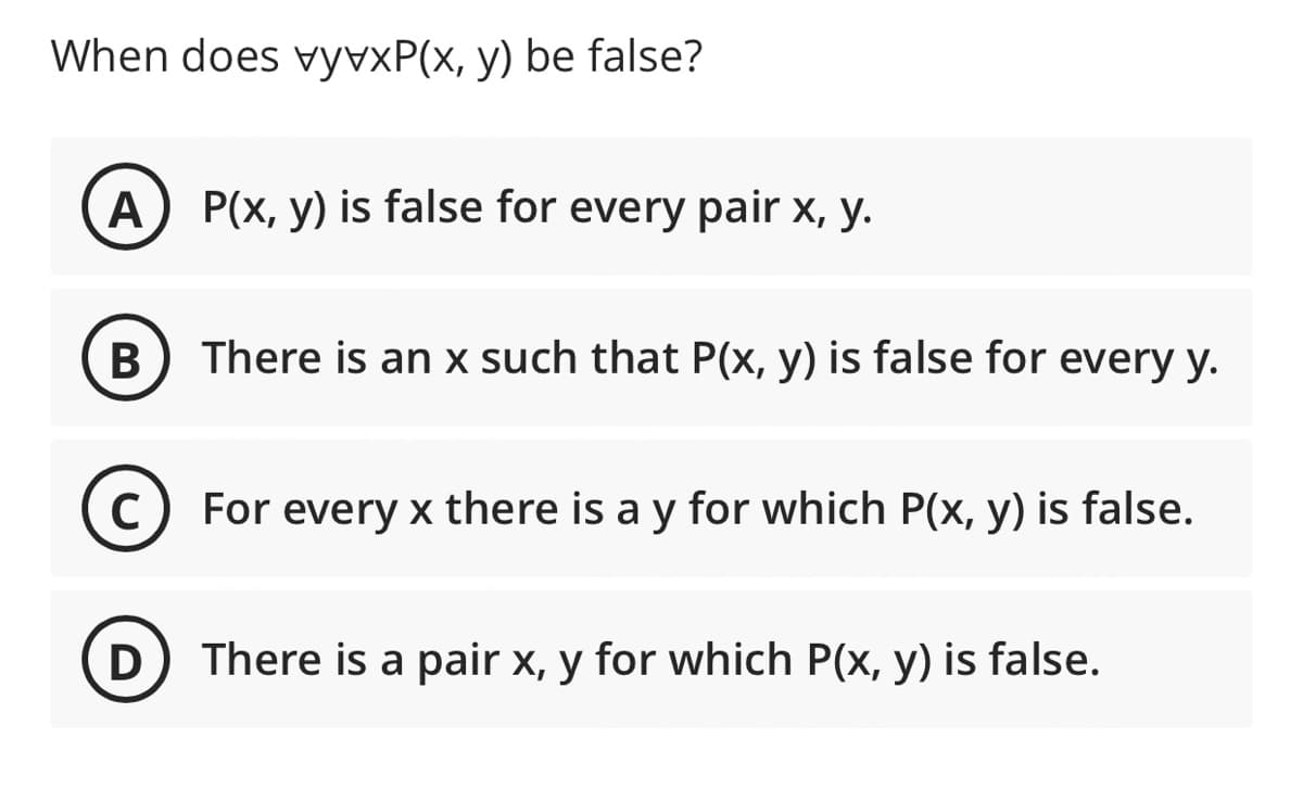 When does vyvxP(x, y) be false?
A) P(x, y) is false for every pair x, y.
В
There is an x such that P(x, y) is false for every y.
For every x there is a y for which P(x, y) is false.
D) There is a pair x, y for which P(x, y) is false.
