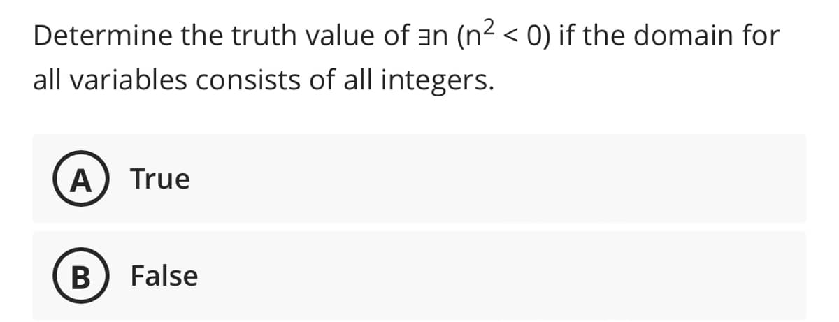 Determine the truth value of an (n2 < 0) if the domain for
all variables consists of all integers.
A
True
В
False

