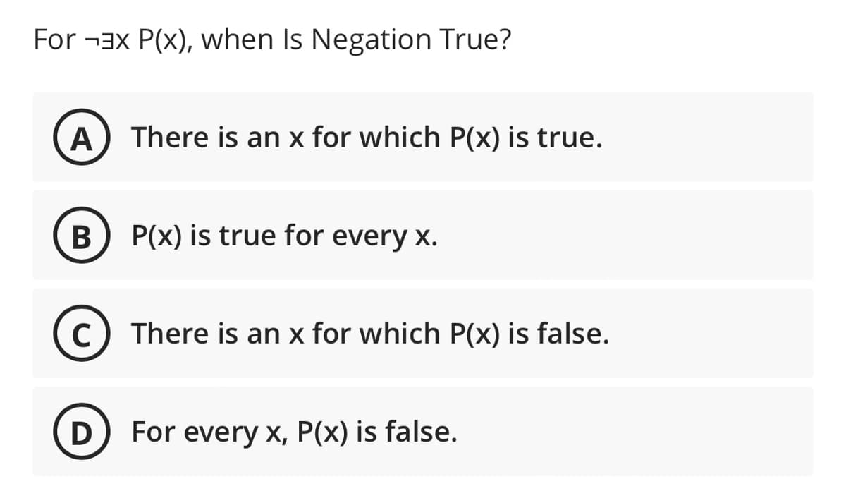 For ¬3x P(x), when Is Negation True?
A) There is an x for which P(x) is true.
P(x) is true for every x.
There is an x for which P(x) is false.
D
For every x, P(x) is false.
