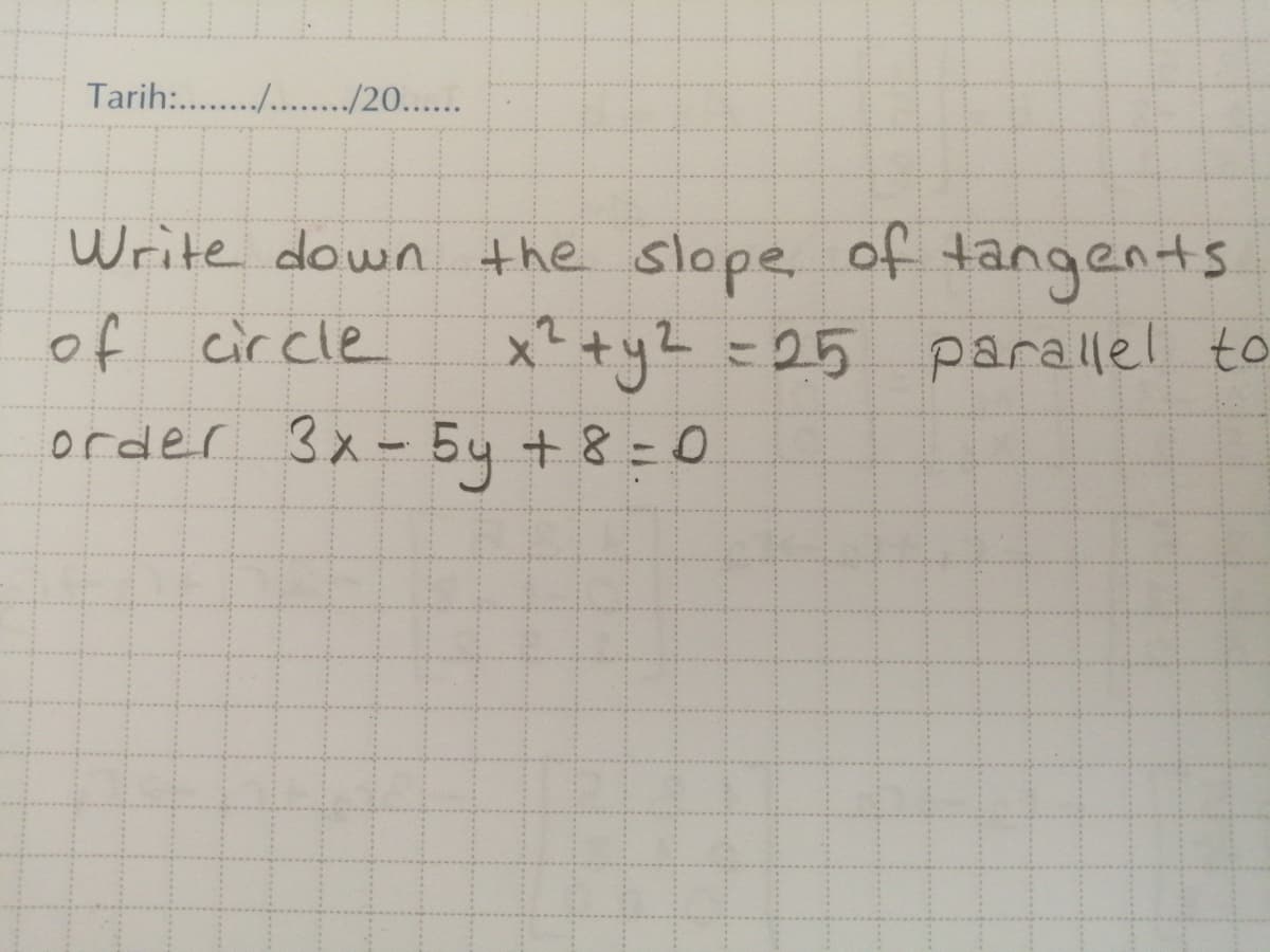 Tarih: .../20...
Write down the slope of tangents
of circle
x +yZ =25 parallel to
order 3x - 54 + 8= 0
