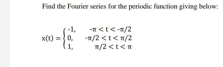 Find the Fourier series for the periodic function giving below:
-1,
-π < t < -π/2
x(t) =
0,
-π/2 < t < π/2
1,
π/2 < t < T