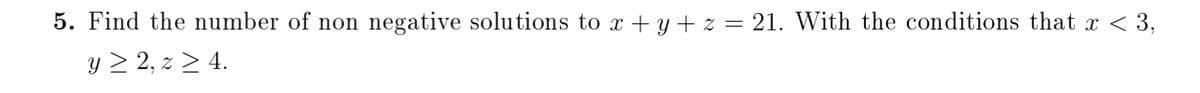 5. Find the number of non
negative solutions to x + y + z = 21. With the conditions that x < 3,
y > 2, z > 4.
