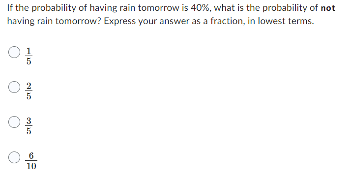 If the probability of having rain tomorrow is 40%, what is the probability of not
having rain tomorrow? Express your answer as a fraction, in lowest terms.
01
3050
6
10