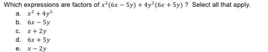 Which expressions are factors of x (6x – 5y) + 4y²(6x + 5y) ? Select all that apply.
a. x? + 4y?
b. 6х — 5y
c. x+ 2y
d. 6x + 5y
е. х — 2у
