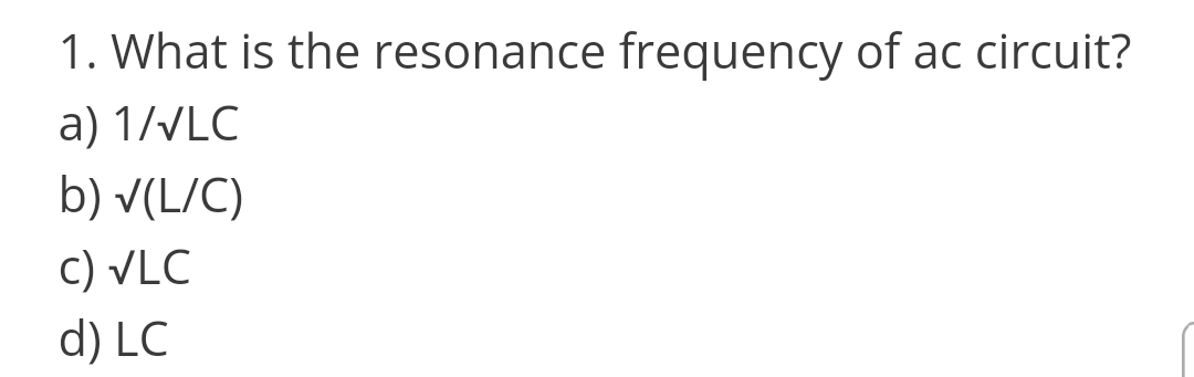 1. What is the resonance frequency of ac circuit?
a) 1/VLC
b) v(L/C)
c) VLC
d) LC
