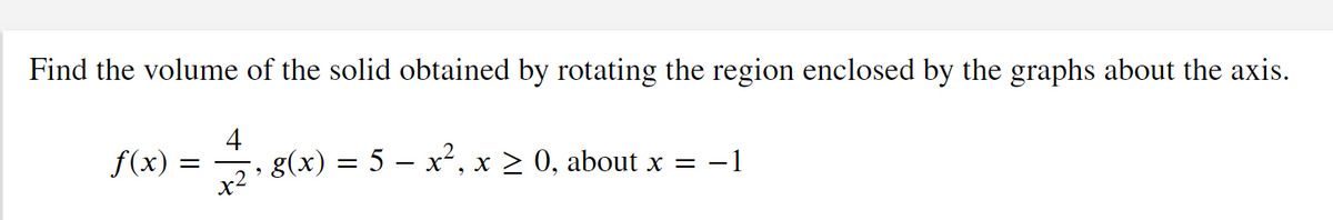 Find the volume of the solid obtained by rotating the region enclosed by the graphs about the axis.
f(x) = ,
4
x2 :
g(x) = 5 – x², x > 0, about x = -1
