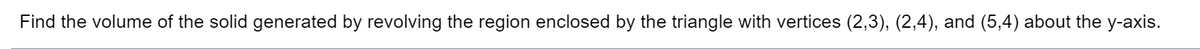 Find the volume of the solid generated by revolving the region enclosed by the triangle with vertices (2,3), (2,4), and (5,4) about the y-axis.
