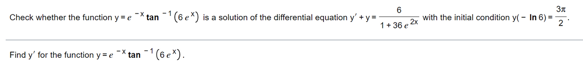 6.
Check whether the function y = e
- X
tan (6 ex) is a solution of the differential equation y' + y =
with the initial condition y( - In 6) =
2x
1 + 36 e
2
-X
Find y' for the function y = e
tan 1 (6 e*).
