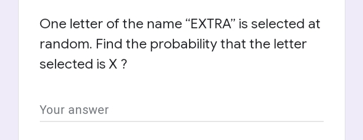 One letter of the name "EXTRA" is selected at
random. Find the probability that the letter
selected is X ?
Your answer
