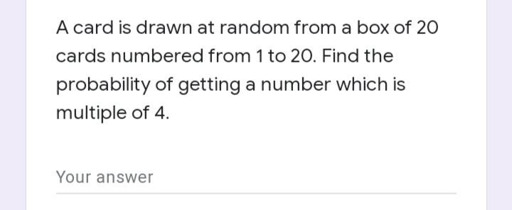 A card is drawn at random from a box of 20
cards numbered from 1 to 20. Find the
probability of getting a number which is
multiple of 4.
Your answer
