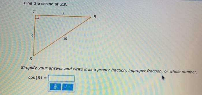 Find the cosine of ZS.
T.
6.
10
Simplify your answer and write it as a proper fraction, Improper fraction, or whole number.
cos (S) =
olo
