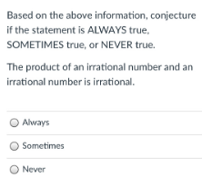 Based on the above information, conjecture
if the statement is ALWAYS true.
SOMETIMES true, or NEVER true.
The product of an irrational number and an
irrational number is irrational.
O Always
O Sometimes
O Never
