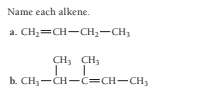 Name each alkene.
a. CH;=CH-CH,-CH;
CH3 CH3
b. CH;-CH-c=CH-CH,

