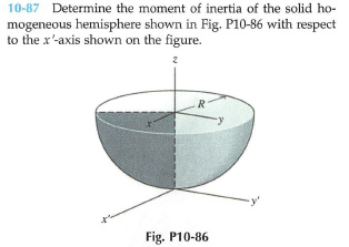 10-87 Determine the moment of inertia of the solid ho-
mogeneous hemisphere shown in Fig. P10-86 with respect
to the x'-axis shown on the figure.
R
Fig. P10-86
