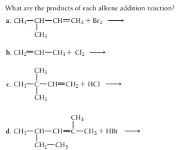 What are the products of each alkene addition reaction?
a. CH;-CH-CH=CH2 + Brz
CH3
b. CH;=CH-CH;+ Cl,
CH3
c. CH;-C-CH=CH2 + HCI
CH3
CH3
d. CH;-CH-CH=C-CH3 + HBr
CH;-CH;
