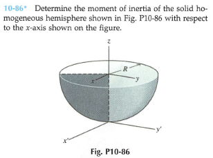 10-86* Determine the moment of inertia of the solid ho-
mogeneous hemisphere shown in Fig. P10-86 with respect
to the x-axis shown on the figure.
.R
Fig. P10-86
