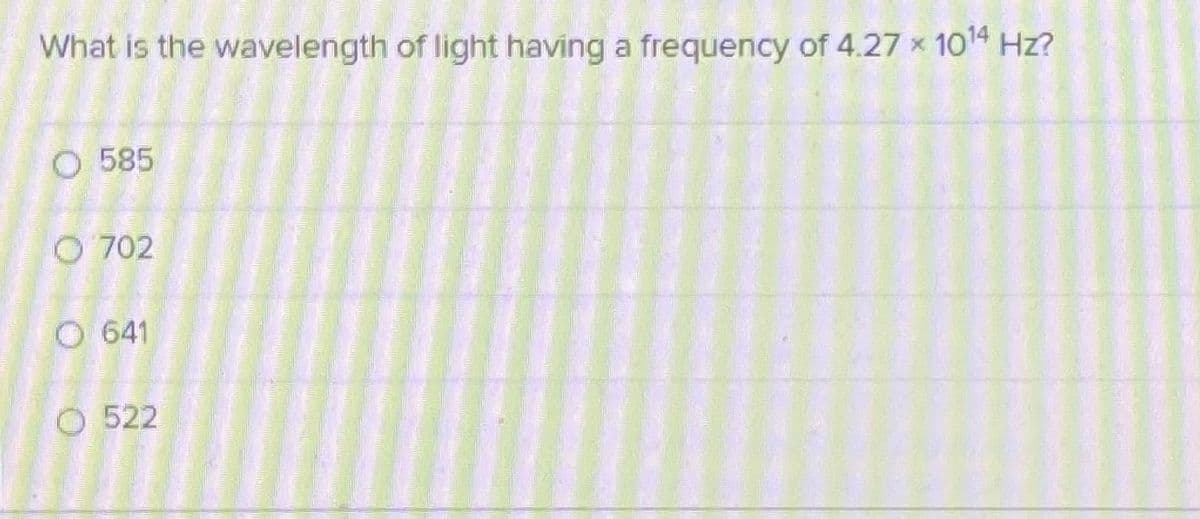 What is the wavelength of light having a frequency of 4.27 x 104 Hz?
O 585
O 702
O 641
O 522
