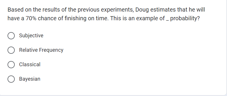Based on the results of the previous experiments, Doug estimates that he will
have a 70% chance of finishing on time. This is an example of _ probability?
Subjective
Relative Frequency
O Classical
O Bayesian