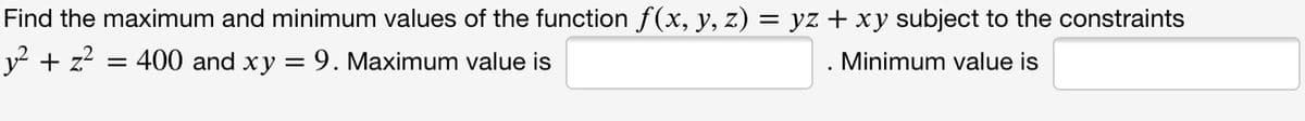 Find the maximum and minimum values of the function f(x, y, z) = yz + xy subject to the constraints
y? + z?
:400 and xy = 9. Maximum value is
Minimum value is
