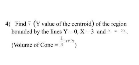 4) Find Y (Y value of the centroid) of the region
bounded by the lines Y = 0, X= 3 and Y - 2x.
(Volume of Cone = 3
