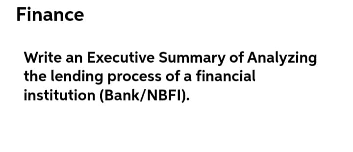 Finance
Write an Executive Summary of Analyzing
the lending process of a financial
institution (Bank/NBFI).
