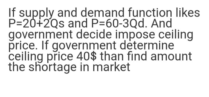 If supply and demand function likes
P=20+2Qs and P=60-3Qd. And
government decide impose ceiling
price. If government determine
ceiling price 40$ than find amount
the shortage in market
