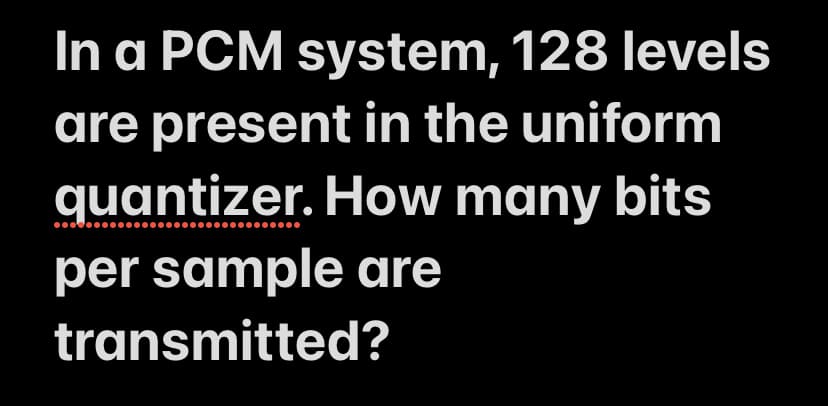 In a PCM system, 128 levels
are present in the uniform
quantizer. How many bits
per sample are
transmitted?
