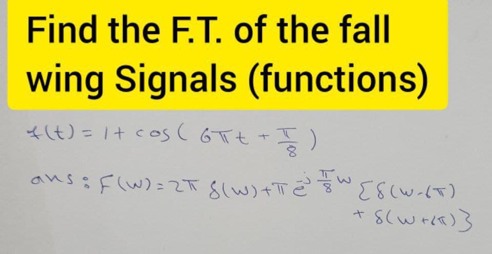 Find the F.T. of the fall
wing Signals (functions)
* (t) = 1 + cos (6πt + T )
ans =F(W) = 2 + $(w)+T=³ =W [8(W-(T)
+ 8(w+Kx)}
3