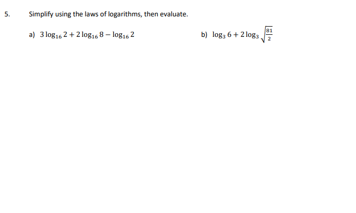 5.
Simplify using the laws of logarithms, then evaluate.
81
a) 3 log16 2 + 2 log16 8 – log16 2
b) log3 6+ 2 log3,
