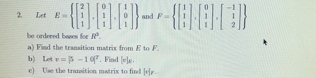 2.
Let E={
and F =
be ordered bases for R.
a) Find the transition matrix from E to F.
[5 - 1 0". Find [v]E.
c) Use the transition matrix to find [v]F..
b) Let v =

