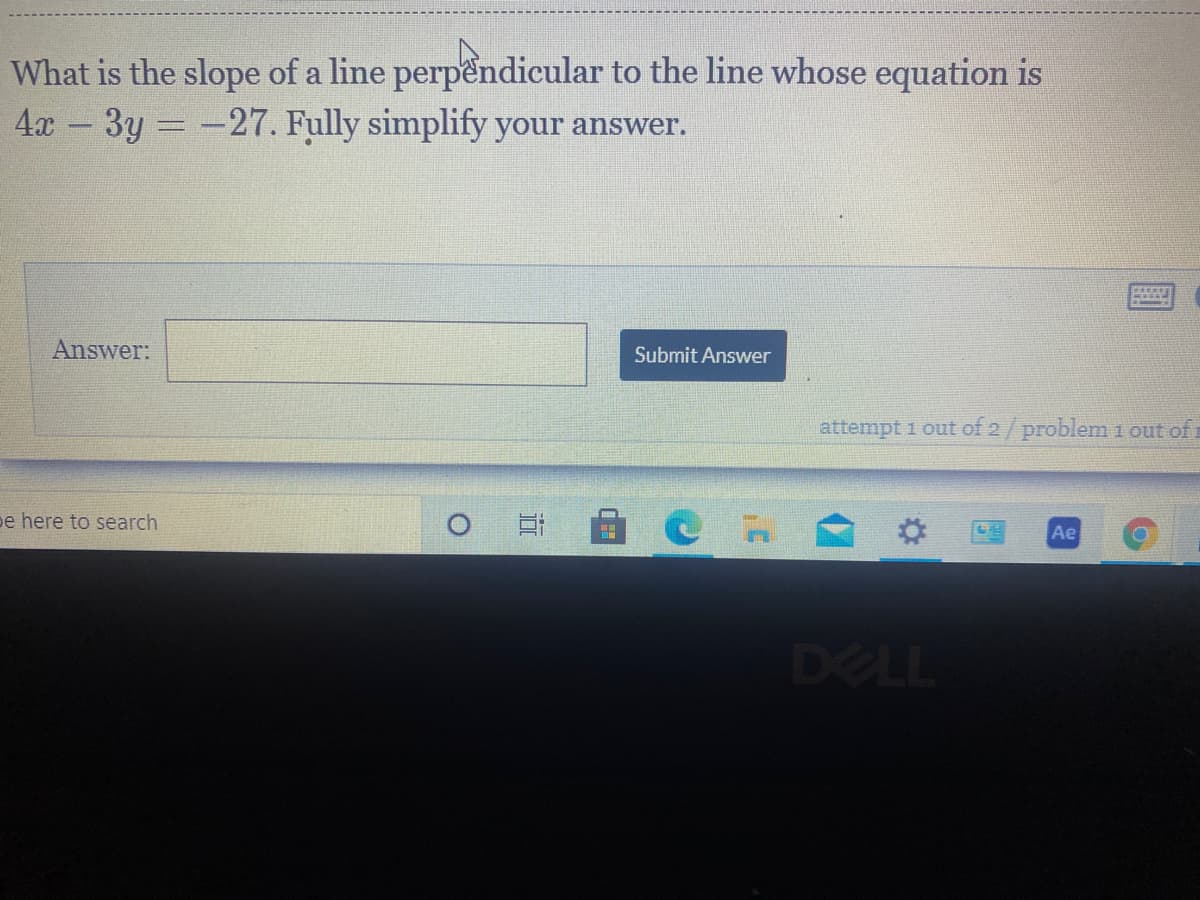 What is the slope of a line perpendicular to the line whose equation is
4x 3y -27. Fully simplify your answer.
|
Answer:
Submit Answer
attempt i out of 2/problem 1 out of i
pe here to search
Ae
DELL
立
