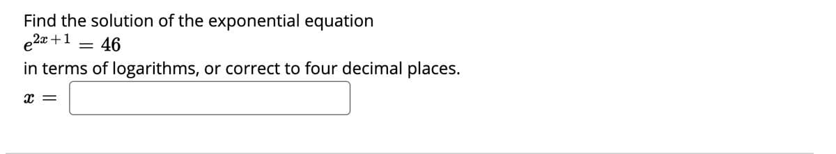 Find the solution of the exponential equation
e2x +1
46
in terms of logarithms, or correct to four decimal places.
