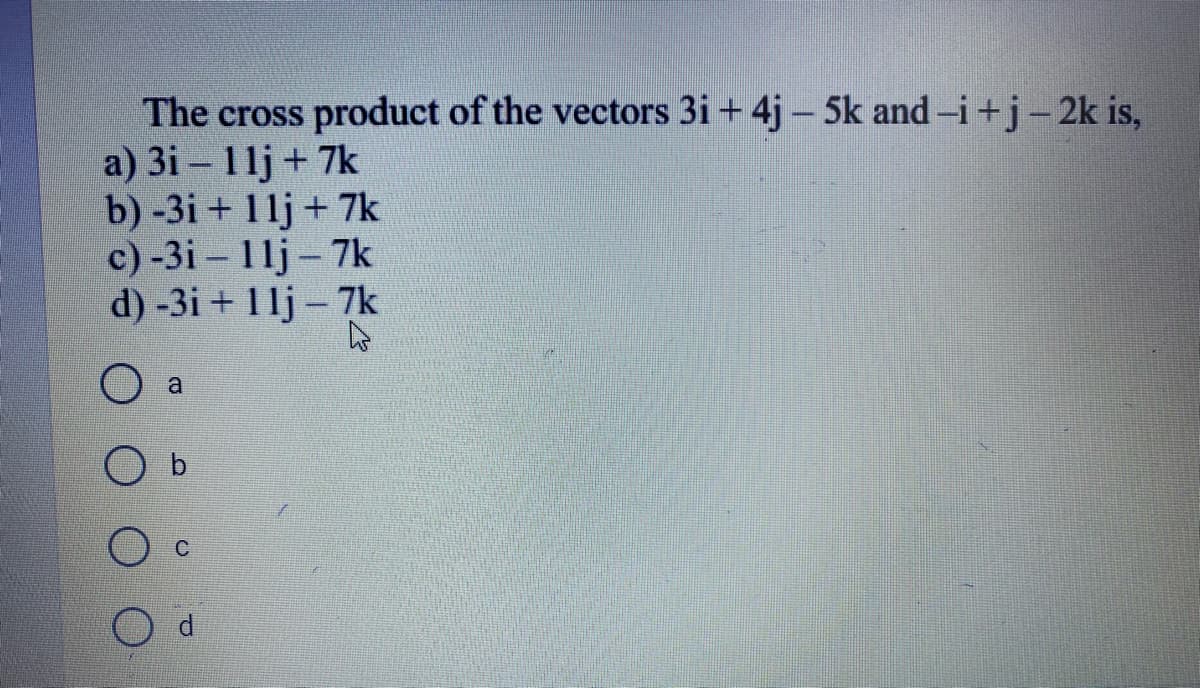 The cross product of the vectors 3i + 4j – 5k and-i+j-2k is,
a) 3i - 11j + 7k
b) -3i + 11j + 7k
c) -3i – 11j – 7k
d) -3i + 1lj – 7k
a
b.
