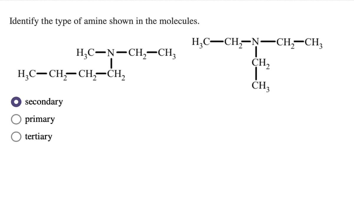 Identify the type of amine shown in the molecules.
H;C-CH,-N-CH,–CH;
CH,
H;C-N-CH,-CH;
H;C-CH-CH,–CH,
ČH;
secondary
primary
tertiary
