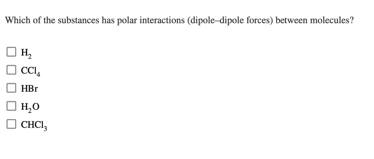 Which of the substances has polar interactions (dipole-dipole forces) between molecules?
H,
CCI,
HBr
H,O
O CHCI,

