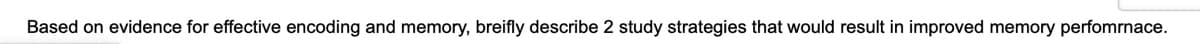 Based on evidence for effective encoding and memory, breifly describe 2 study strategies that would result in improved memory perfomrnace.
