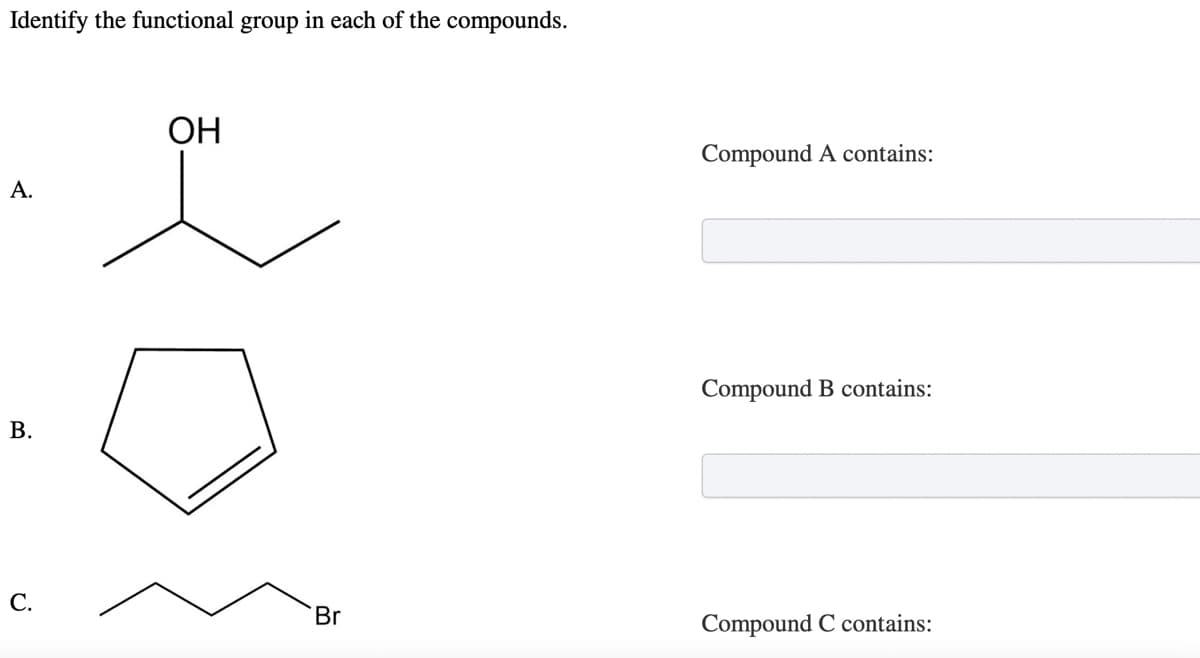 Identify the functional group in each of the compounds.
ОН
Compound A contains:
А.
Compound B contains:
В.
С.
Br
Compound C contains:

