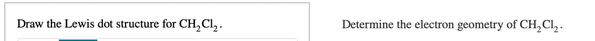 Draw the Lewis dot structure for CH,Cl, .
Determine the electron geometry of CH,Cl,:
