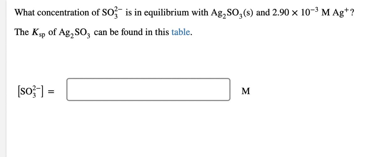 What concentration of SO, is in equilibrium with Ag,SO, (s) and 2.90 × 10-3 M Ag+?
The Ksp of Ag, SO, can be found in this table.
[so?] =
M
