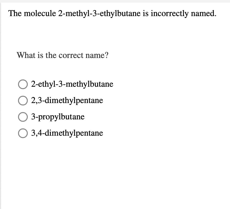 The molecule 2-methyl-3-ethylbutane is incorrectly named.
What is the correct name?
O 2-ethyl-3-methylbutane
O 2,3-dimethylpentane
O 3-propylbutane
O 3,4-dimethylpentane
